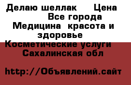 Делаю шеллак ! › Цена ­ 400 - Все города Медицина, красота и здоровье » Косметические услуги   . Сахалинская обл.